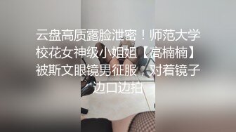 云盘高质露脸泄密！师范大学校花女神级小姐姐【高楠楠】被斯文眼镜男征服，对着镜子边口边拍