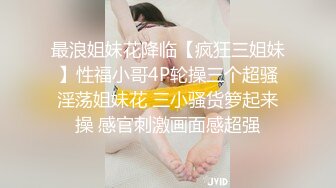 最浪姐妹花降临【疯狂三姐妹】性福小哥4P轮操三个超骚淫荡姐妹花 三小骚货箩起来操 感官刺激画面感超强