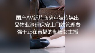 国产AV新片商葫芦娃传媒出品物业管理保安上门收管理费强干正在直播的制服女主播