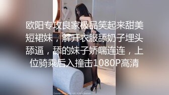 欧阳专攻良家极品笑起来甜美短裙妹，解开衣服舔奶子埋头舔逼，舔的妹子娇喘连连，上位骑乘后入撞击1080P高清