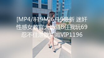 [MP4/819M]6/19最新 迷奸性感女教官大奶骚B任我玩69忍不住泄欲啪啪VIP1196