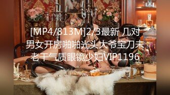 [MP4/813M]2/3最新 几对男女开房啪啪光头大爷宝刀未老干气质眼镜少妇VIP1196