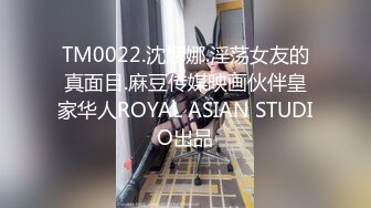 TM0022.沈娜娜.淫荡女友的真面目.麻豆传媒映画伙伴皇家华人ROYAL ASIAN STUDIO出品