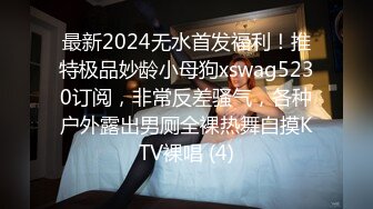 最新2024无水首发福利！推特极品妙龄小母狗xswag5230订阅，非常反差骚气，各种户外露出男厕全裸热舞自摸KTV裸唱 (4)