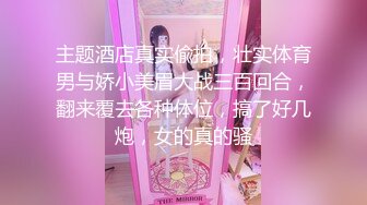 主题酒店真实偸拍，壮实体育男与娇小美眉大战三百回合，翻来覆去各种体位，搞了好几炮，女的真的骚