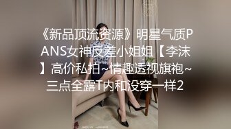 《新品顶流资源》明星气质PANS女神反差小姐姐【李沫】高价私拍~情趣透视旗袍~三点全露T内和没穿一样2