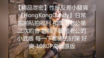 【精品泄密】性感反差小騷貨『HongKongCandy』日常啪啪私拍福利 和閨蜜老公第二次約會 體驗下閨蜜老公的小武器 每一下都插的好深 好爽 1080P高清原版