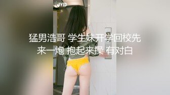 猛男浩哥 学生妹开学回校先来一炮 抱起来操 有对白