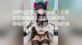 [MP4]花臂纹身美少女！小男友居家操逼！坚挺白嫩美乳，蹲着抓屌吸吮，骑乘位操肥唇骚穴，操完再自慰