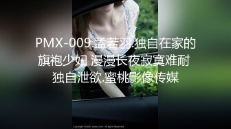 PMX-009.孟若羽.独自在家的旗袍少妇 漫漫长夜寂寞难耐 独自泄欲.蜜桃影像传媒