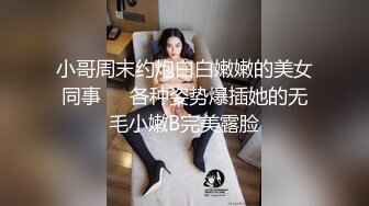 小哥周末约炮白白嫩嫩的美女同事❤️各种姿势爆插她的无毛小嫩B完美露脸