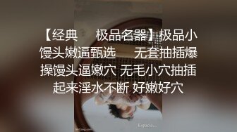 【经典❤️极品名器】极品小馒头嫩逼甄选❤️无套抽插爆操馒头逼嫩穴 无毛小穴抽插起来淫水不断 好嫩好穴