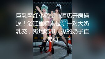 巨乳网红小骚货！酒店开房操逼！浴缸里骑乘位，一对大奶乳交，跪地吃JB，操的奶子直晃动