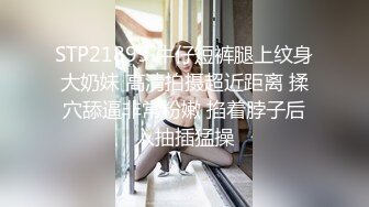 STP21899 牛仔短裤腿上纹身大奶妹 高清拍摄超近距离 揉穴舔逼非常粉嫩 掐着脖子后入抽插猛操