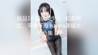 极品10 超级美少女~知名网红、平模下海 hanna多场大尺合集 (1)