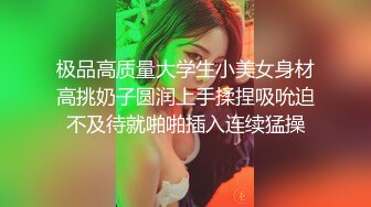 极品高质量大学生小美女身材高挑奶子圆润上手揉捏吸吮迫不及待就啪啪插入连续猛操