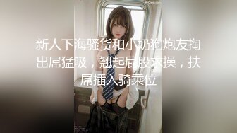 新人下海骚货和小奶狗炮友掏出屌猛吸，翘起屁股求操，扶屌插入骑乘位