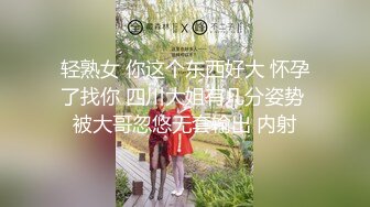 轻熟女 你这个东西好大 怀孕了找你 四川大姐有几分姿势 被大哥忽悠无套输出 内射