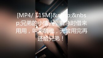 [MP4/ 115M]&nbsp;&nbsp;兄弟的小情人，着急时借来用用，叫声销魂，无套用完再还给兄弟！