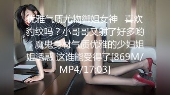 优雅气质尤物御姐女神✿喜欢豹纹吗？小哥哥又射了好多哟，魔鬼身材气质优雅的少妇姐姐诱惑 这谁能受得了[869M/MP4/17:03]