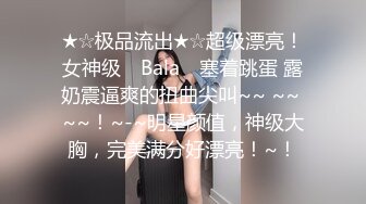 ★☆极品流出★☆超级漂亮！女神级 ▶Bala◀ 塞着跳蛋 露奶震逼爽的扭曲尖叫~~ ~~ ~~！~-~明星颜值，神级大胸，完美满分好漂亮！~！