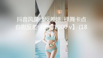 抖音风露脸反差婊  裸舞卡点自慰反差合集【1000 v】 (1879)