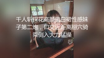 千人斩探花高颜值白裙性感妹子第二炮，口交近距离掰穴骑乘侧入大力猛操