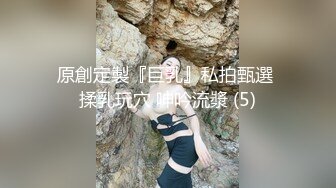 原創定製『巨乳』私拍甄選 揉乳玩穴 呻吟流漿 (5)