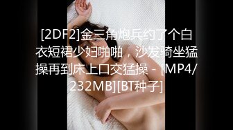 [2DF2]金三角炮兵约了个白衣短裙少妇啪啪，沙发骑坐猛操再到床上口交猛操 - [MP4/232MB][BT种子]