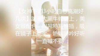 【女神下海3小时自慰高潮好几次】跳蛋大黑牛轮番上，美女很配合，假屌特写抽插，吸在镜子上骑坐，娇喘呻吟好听一直喊不要