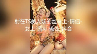 射在TS美人妖的丝袜上-情侣-女上-Spa-破处-抖音