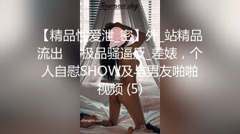 【精品性爱泄_密】外_站精品流出❤️极品骚逼反_差婊，个人自慰SHOW及与男友啪啪视频 (5)