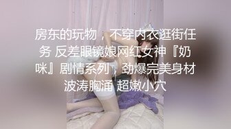 房东的玩物，不穿内衣逛街任务 反差眼镜娘网红女神『奶咪』剧情系列，劲爆完美身材波涛胸涌 超嫩小穴