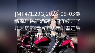 [MP4/1.29G]2023-09-03最新流出民宿酒店偷拍连续开了几天房的情侣美女等闺蜜走后和男友做爱