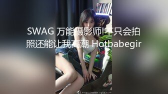 SWAG 万能摄影师!不只会拍照还能让我高潮 Hotbabegirl