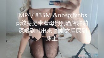 [MP4/ 835M]&nbsp;&nbsp;纹身男带着母狗到酒店啪啪 深喉到吐出来 啪啪之后尿到床上