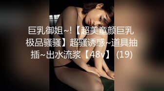 巨乳御姐~!【超美童颜巨乳 极品骚骚】超骚诱惑~道具抽插~出水流浆【48v】 (19)