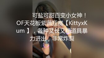 ⚫️⚫️可盐可甜百变小女神！OF天花板紫薇狂魔【KittyxKum 】，各种又长又粗道具暴力进出，非常炸裂