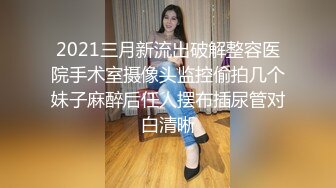 2021三月新流出破解整容医院手术室摄像头监控偷拍几个妹子麻醉后任人摆布插尿管对白清晰