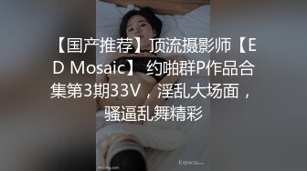 【国产推荐】顶流摄影师【ED Mosaic】 约啪群P作品合集第3期33V，淫乱大场面，骚逼乱舞精彩