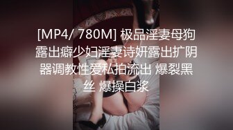 [MP4/ 780M] 极品淫妻母狗露出癖少妇淫妻诗妍露出扩阴器调教性爱私拍流出 爆裂黑丝 爆操白浆