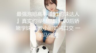 最强泡妞高手『91约妹达人』真实约操极品靓乳00后娇嫩学妹 调教小妞如何口交 一字马做爱