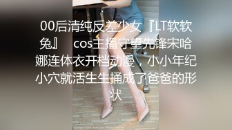 00后清纯反差少女『LT软软兔』✅cos主播守望先锋宋哈娜连体衣开档动漫，小小年纪小穴就活生生捅成了爸爸的形状