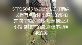 STP15043 这东北妹子好清纯 长得有点像刚出道时的张柏芝 筷子般的美腿 没想到生过小孩 剖腹产的痕迹 但不影响她的美