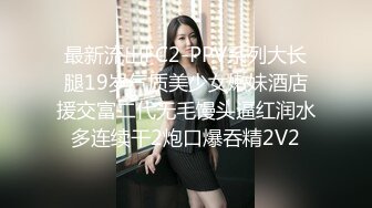 最新流出FC2-PPV系列大长腿19岁气质美少女嫩妹酒店援交富二代无毛馒头逼红润水多连续干2炮口爆吞精2V2