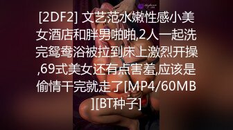 [2DF2] 文艺范水嫩性感小美女酒店和胖男啪啪,2人一起洗完鸳鸯浴被拉到床上激烈开操,69式美女还有点害羞,应该是偷情干完就走了[MP4/60MB][BT种子]