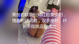 黑丝豹纹装扮网红脸美少妇，情趣狗链调教，双手挫奶，纤长手指挑逗白虎穴