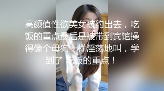 高颜值性欲美女被约出去，吃饭的重点最后是被带到宾馆操得像个母狗一样淫荡地叫，学到了 吃饭的重点！