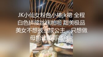 JK小仙女粉色小椿jk裙 全程白色拼接丝袜啪啪 甜美极品美女不想被当成公主，只想做母狗让哥哥高兴~