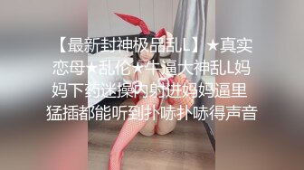 【最新封神极品乱L】★真实恋母★乱伦★牛逼大神乱L妈妈下药迷操内射进妈妈逼里 猛插都能听到扑哧扑哧得声音